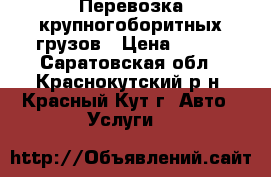 Перевозка крупногоборитных грузов › Цена ­ 500 - Саратовская обл., Краснокутский р-н, Красный Кут г. Авто » Услуги   